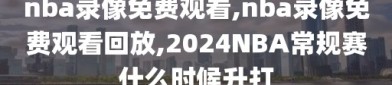 nba录像免费观看,nba录像免费观看回放,2024NBA常规赛什么时候升打