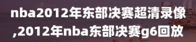 nba2012年东部决赛超清录像,2012年nba东部决赛g6回放