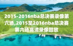 2015-2016nba总决赛录像第六场,2015至2016nba总决赛第六场高清录像回放