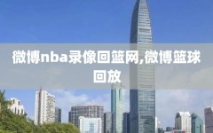 微博nba录像回篮网,微博篮球回放