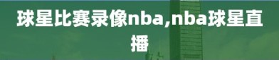 球星比赛录像nba,nba球星直播