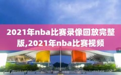 2021年nba比赛录像回放完整版,2021年nba比赛视频