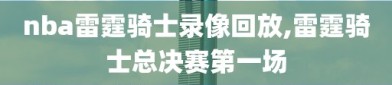 nba雷霆骑士录像回放,雷霆骑士总决赛第一场