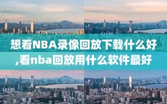 想看NBA录像回放下载什么好,看nba回放用什么软件最好