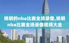 姚明的nba比赛全场录像,姚明nba比赛全场录像视频大全