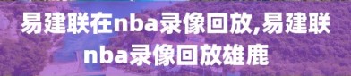 易建联在nba录像回放,易建联nba录像回放雄鹿