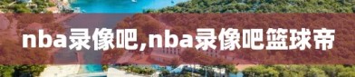 nba录像吧,nba录像吧篮球帝