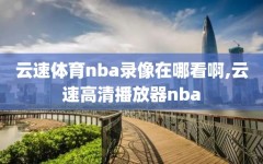 云速体育nba录像在哪看啊,云速高清播放器nba