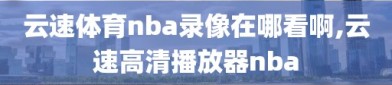 云速体育nba录像在哪看啊,云速高清播放器nba