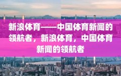 新浪体育——中国体育新闻的领航者，新浪体育，中国体育新闻的领航者