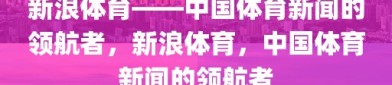 新浪体育——中国体育新闻的领航者，新浪体育，中国体育新闻的领航者