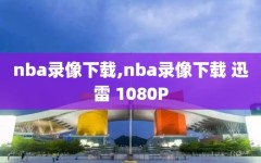 nba录像下载,nba录像下载 迅雷 1080P