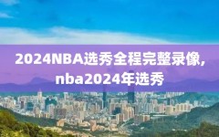 2024NBA选秀全程完整录像,nba2024年选秀