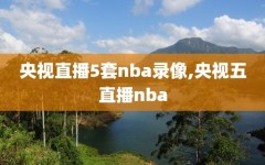 央视直播5套nba录像,央视五直播nba