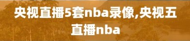 央视直播5套nba录像,央视五直播nba