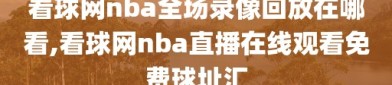 看球网nba全场录像回放在哪看,看球网nba直播在线观看免费球址汇