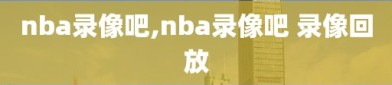 nba录像吧,nba录像吧 录像回放