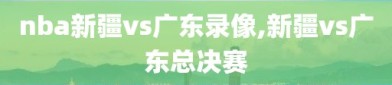 nba新疆vs广东录像,新疆vs广东总决赛