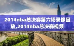 2014nba总决赛第六场录像回放,2014nba总决赛视频