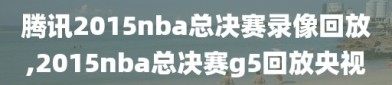 腾讯2015nba总决赛录像回放,2015nba总决赛g5回放央视