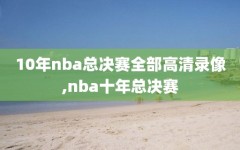 10年nba总决赛全部高清录像,nba十年总决赛