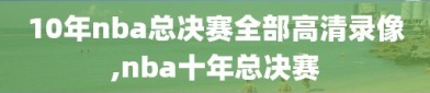 10年nba总决赛全部高清录像,nba十年总决赛