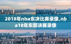 2018年nba东决比赛录像,nba18年东部决赛录像