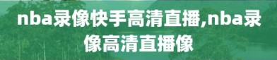 nba录像快手高清直播,nba录像高清直播像