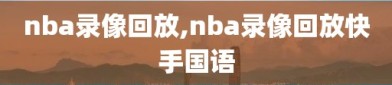 nba录像回放,nba录像回放快手国语