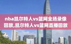 nba凯尔特人vs篮网全场录像回放,凯尔特人vs篮网直播回放