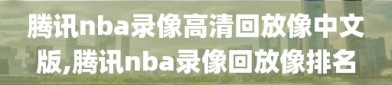 腾讯nba录像高清回放像中文版,腾讯nba录像回放像排名