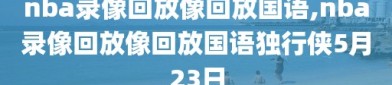 nba录像回放像回放国语,nba录像回放像回放国语独行侠5月23日