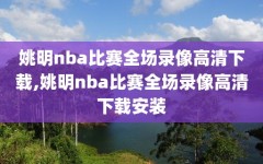 姚明nba比赛全场录像高清下载,姚明nba比赛全场录像高清下载安装