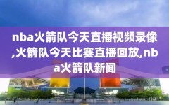 nba火箭队今天直播视频录像,火箭队今天比赛直播回放,nba火箭队新闻