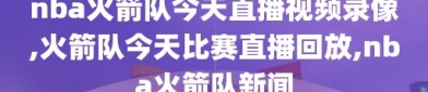 nba火箭队今天直播视频录像,火箭队今天比赛直播回放,nba火箭队新闻