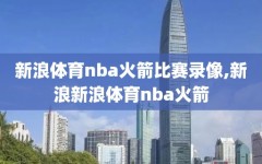 新浪体育nba火箭比赛录像,新浪新浪体育nba火箭