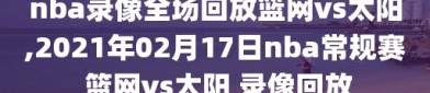 nba录像全场回放篮网vs太阳,2021年02月17日nba常规赛 篮网vs太阳 录像回放