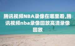 腾讯视频NBA录像在哪里看,腾讯视频nba录像回放高清录像回放