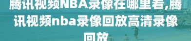 腾讯视频NBA录像在哪里看,腾讯视频nba录像回放高清录像回放