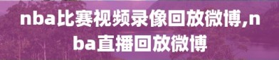 nba比赛视频录像回放微博,nba直播回放微博