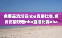 免费高清观看nba直播比赛,免费高清观看nba直播比赛nba