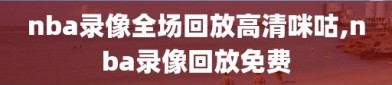 nba录像全场回放高清咪咕,nba录像回放免费