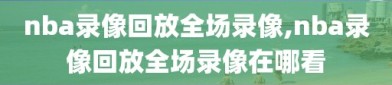 nba录像回放全场录像,nba录像回放全场录像在哪看