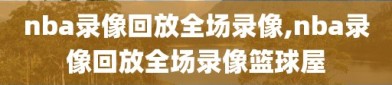 nba录像回放全场录像,nba录像回放全场录像篮球屋