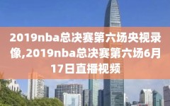 2019nba总决赛第六场央视录像,2019nba总决赛第六场6月17日直播视频