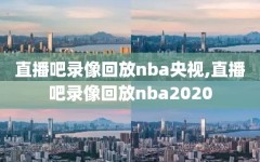 直播吧录像回放nba央视,直播吧录像回放nba2020