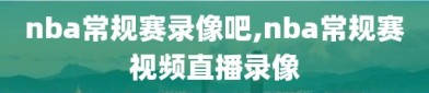 nba常规赛录像吧,nba常规赛视频直播录像