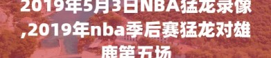 2019年5月3日NBA猛龙录像,2019年nba季后赛猛龙对雄鹿第五场