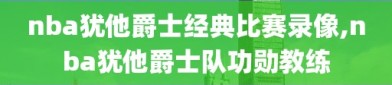 nba犹他爵士经典比赛录像,nba犹他爵士队功勋教练