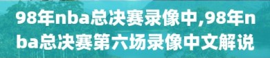 98年nba总决赛录像中,98年nba总决赛第六场录像中文解说